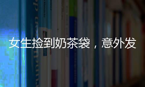 女生撿到奶茶袋，意外發(fā)現(xiàn)內(nèi)有百萬現(xiàn)金——一則真實而幸運的奇遇故事