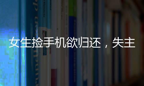女生撿手機(jī)欲歸還，失主接聽惡語相向——引發(fā)社會深思
