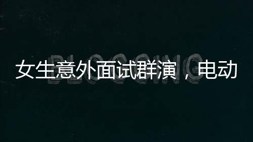 女生意外面試群演，電動(dòng)車技能成亮點(diǎn)獲錄取