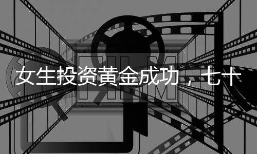 女生投資黃金成功，七十七萬(wàn)增值成三十萬(wàn)