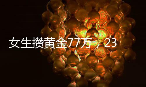女生攢黃金77萬，23天增值11萬，黃金投資的魅力與挑戰(zhàn)