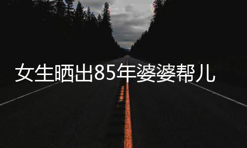 女生曬出85年婆婆幫兒媳帶孩子的溫馨畫面，傳統(tǒng)家庭中的互助與親情傳遞