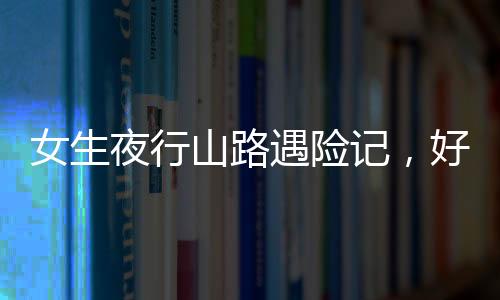 女生夜行山路遇險記，好心人傾情援助重返城市