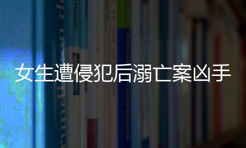 女生遭侵犯后溺亡案兇手的判決，正義的終極審判