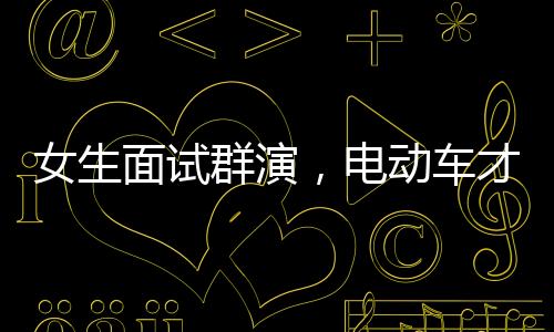 女生面試群演，電動(dòng)車才藝展現(xiàn)獲錄取