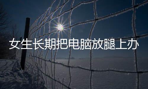 女生長期把電腦放腿上辦公，長出蟒蛇紋——健康警示與正確辦公姿勢呼吁