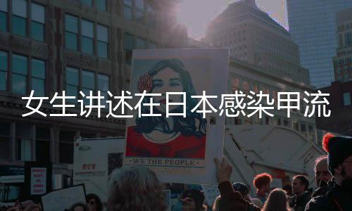 女生講述在日本感染甲流經歷，經歷與應對過程全解析
