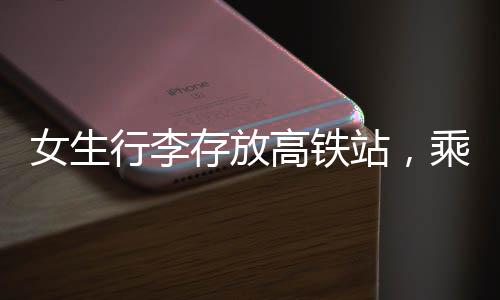 女生行李存放高鐵站，乘客輪番守護(hù)溫暖瞬間
