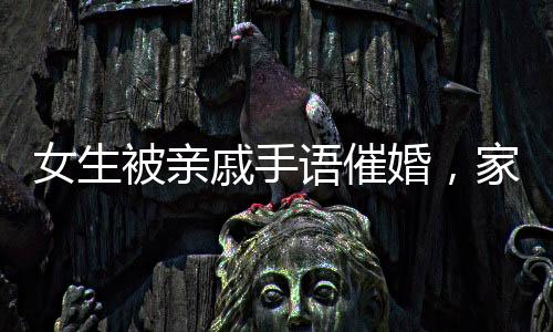 女生被親戚手語(yǔ)催婚，家庭壓力與婚戀焦慮的現(xiàn)代寫(xiě)照