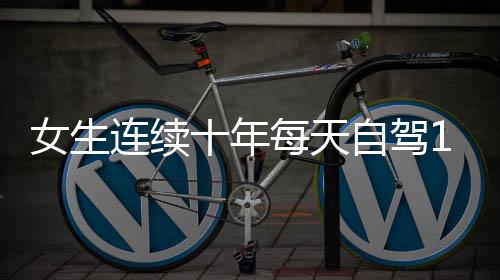 女生連續(xù)十年每天自駕110公里上班，堅持與毅力背后的故事