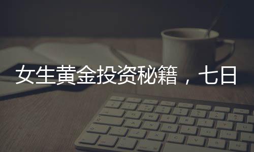 女生黃金投資秘籍，七日暴增十萬，77萬黃金資產(chǎn)如何在短短23天增值十一萬？揭秘財富增長的奧秘！