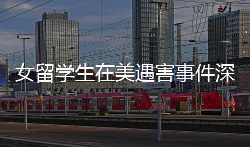 女留學(xué)生在美遇害事件深度調(diào)查，知情者透露細(xì)節(jié)