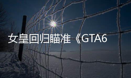 女皇回歸瞄準(zhǔn)《GTA6》：若他人破解失敗，我會(huì)出手！