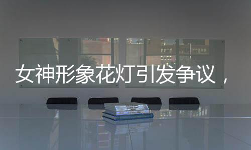 女神形象花燈引發(fā)爭(zhēng)議，審美觀念與社會(huì)討論交織