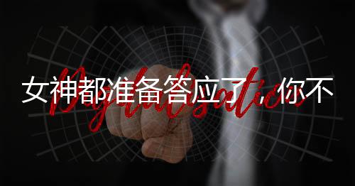 女神都準備答應了，你不告白了？