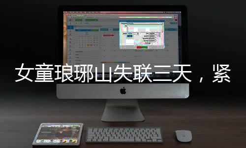 女童瑯琊山失聯(lián)三天，緊急搜救終尋回