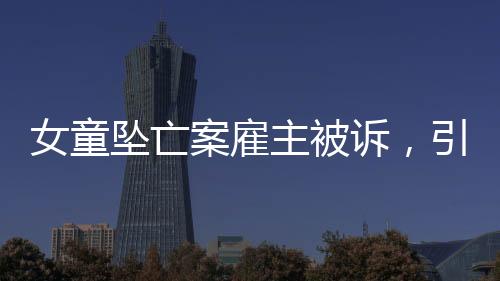 女童墜亡案雇主被訴，引發(fā)社會關(guān)注與深思