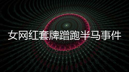 女網(wǎng)紅套牌蹭跑半馬事件，公眾應(yīng)理性看待背后的故事