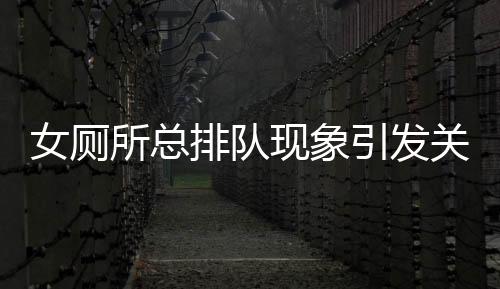女廁所總排隊現(xiàn)象引發(fā)關(guān)注，政協(xié)委員提出改革建議