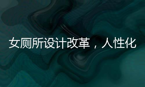 女廁所設(shè)計(jì)改革，人性化與創(chuàng)新并行