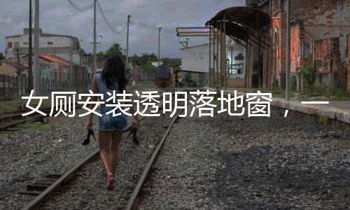 女廁安裝透明落地窗，一場關(guān)于隱私與透明的爭議焦點