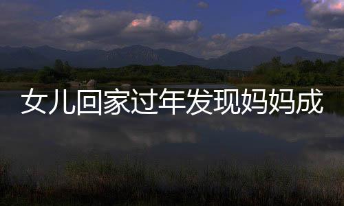 女兒回家過年發(fā)現(xiàn)媽媽成網(wǎng)紅，一段溫馨的家鄉(xiāng)故事