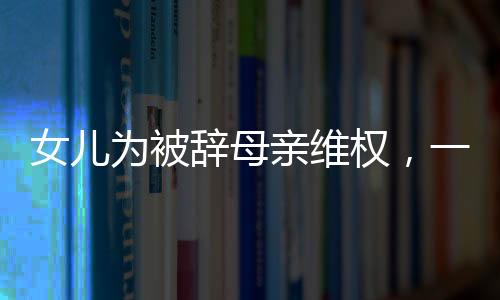 女兒為被辭母親維權(quán)，一份溫暖的社會(huì)正義呼喚