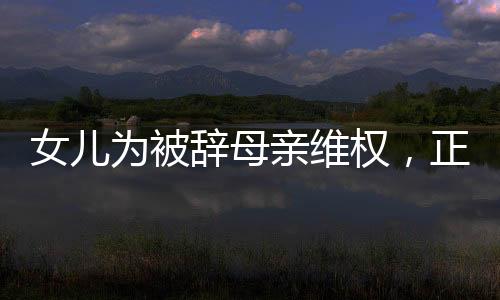 女兒為被辭母親維權，正義與親情的力量交織