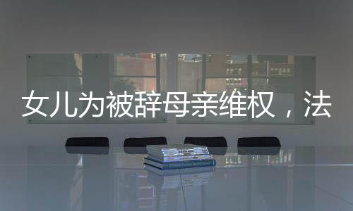 女兒為被辭母親維權(quán)，法律與人情的碰撞