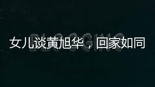 女兒談黃旭華，回家如同出差的真實寫照