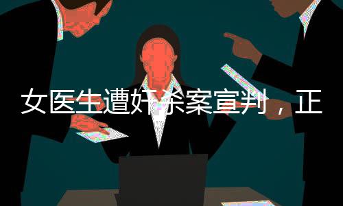 女醫(yī)生遭奸殺案宣判，正義終將伸張，法律嚴(yán)懲兇手