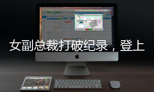 女副總裁打破紀(jì)錄，登上福布斯排行榜——年薪945萬的風(fēng)華絕代故事