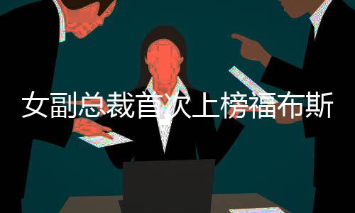 女副總裁首次上榜福布斯，成就閃耀展現(xiàn)新力量