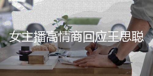 女主播高情商回應(yīng)王思聰嘲諷，地?cái)傌浀哪嬉u之路