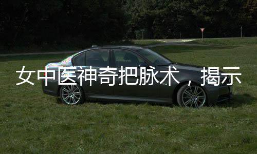 女中醫(yī)神奇把脈術(shù)，揭示傷心脈的神秘面紗