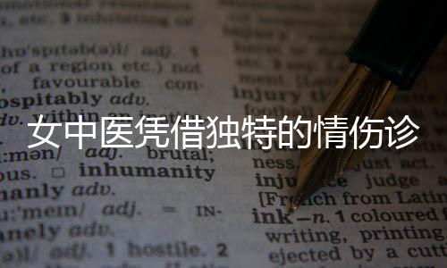 女中醫(yī)憑借獨(dú)特的情傷診斷能力走紅