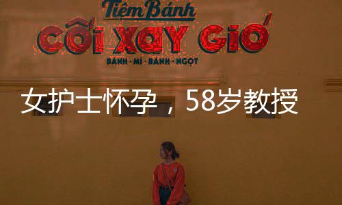 女護(hù)士懷孕，58歲教授攜巨款提分手事件揭秘