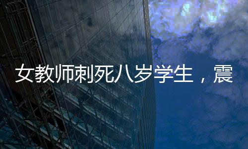 女教師刺死八歲學(xué)生，震驚社會(huì)的悲劇事件