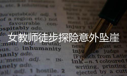 女教師徒步探險意外墜崖身亡，悲痛事件引發(fā)社會關(guān)注