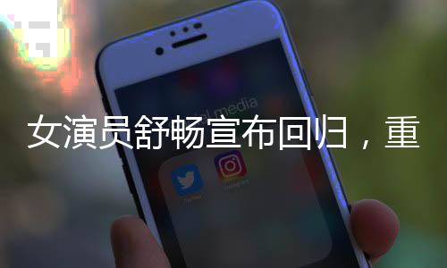 女演員舒暢宣布回歸，重塑輝煌，期待無限