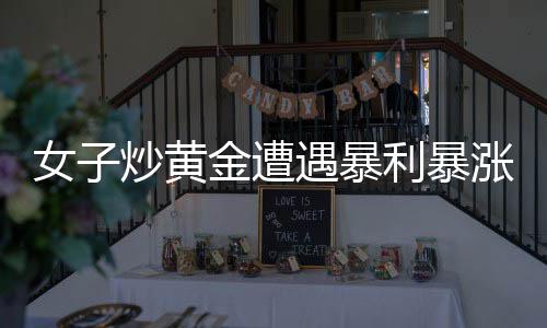 女子炒黃金遭遇暴利暴漲，驚報警方介入