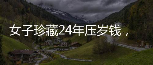 女子珍藏24年壓歲錢，一筆存款背后的故事與時(shí)光印記