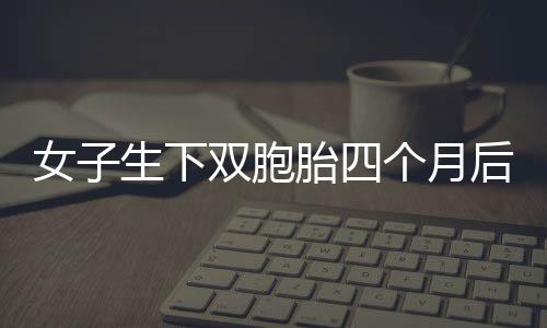 女子生下雙胞胎四個月后又懷雙胞胎，生活的奇跡與挑戰(zhàn)