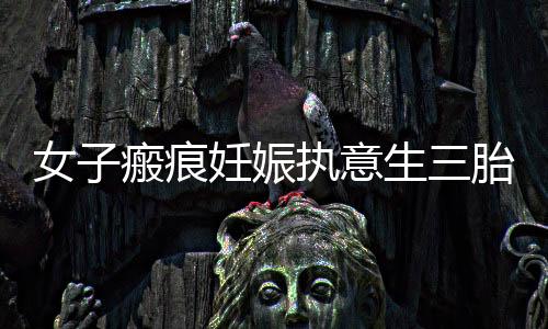 女子瘢痕妊娠執(zhí)意生三胎不幸離世，警示與反思