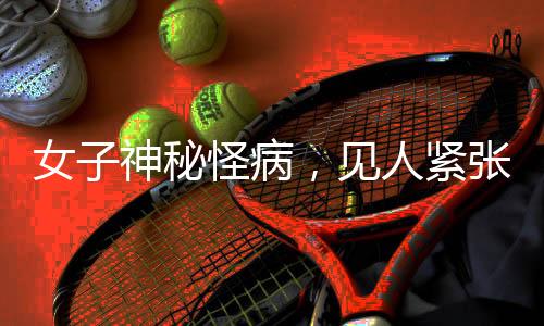 女子神秘怪病，見人緊張即暈倒，醫(yī)生揭示背后真相