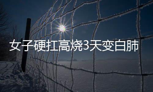 女子硬扛高燒3天變白肺，健康警示與應(yīng)對(duì)之道