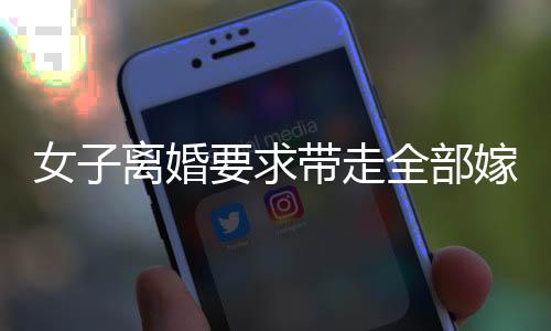 女子離婚要求帶走全部嫁妝，究竟何去何從？