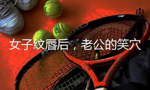 女子紋唇后，老公的笑穴被觸動(dòng)，家庭幸福指數(shù)飆升