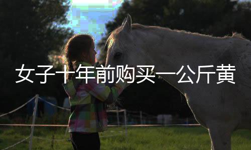 女子十年前購買一公斤黃金，凈賺三十余萬，黃金投資的勝利故事