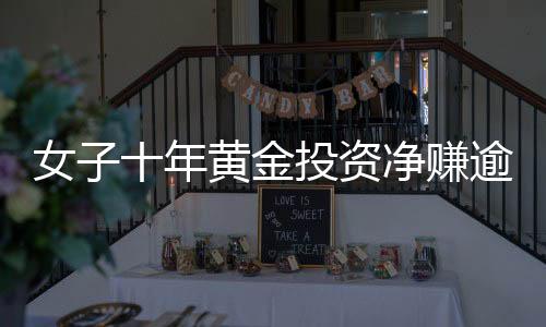女子十年黃金投資凈賺逾三十萬(wàn)，深度解讀黃金投資市場(chǎng)魅力